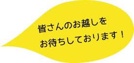 皆さんのお越しをお待ちしております